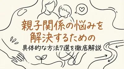 親子関係の悩みを解決するための具体的な方法7選を徹底解説